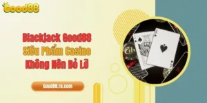Blackjack Good88 - Siêu Phẩm Casino Không Nên Bỏ Lỡ
